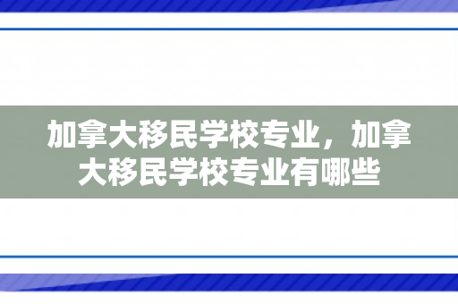 加拿大移民学校专业，加拿大移民学校专业有哪些