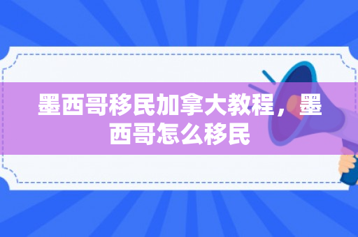 墨西哥移民加拿大教程，墨西哥怎么移民