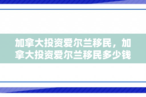 加拿大投资爱尔兰移民，加拿大投资爱尔兰移民多少钱