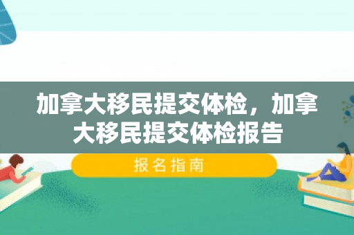 加拿大移民提交体检，加拿大移民提交体检报告