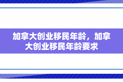 加拿大创业移民年龄，加拿大创业移民年龄要求