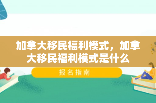 加拿大移民福利模式，加拿大移民福利模式是什么