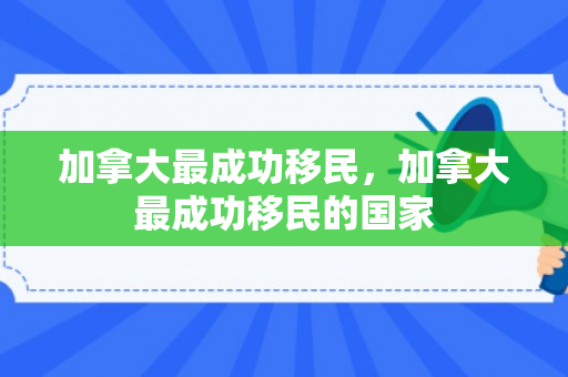 加拿大最成功移民，加拿大最成功移民的国家
