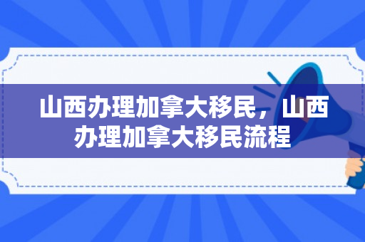 山西办理加拿大移民，山西办理加拿大移民流程