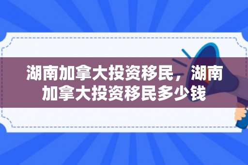 湖南加拿大投资移民，湖南加拿大投资移民多少钱