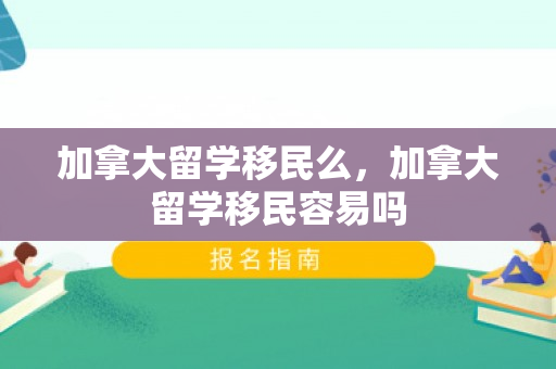 加拿大留学移民么，加拿大留学移民容易吗