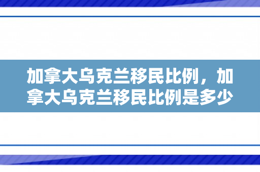 加拿大乌克兰移民比例，加拿大乌克兰移民比例是多少