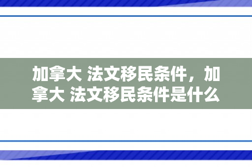 加拿大 法文移民条件，加拿大 法文移民条件是什么