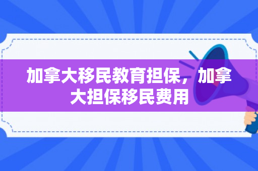 加拿大移民教育担保，加拿大担保移民费用