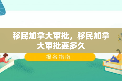 移民加拿大审批，移民加拿大审批要多久