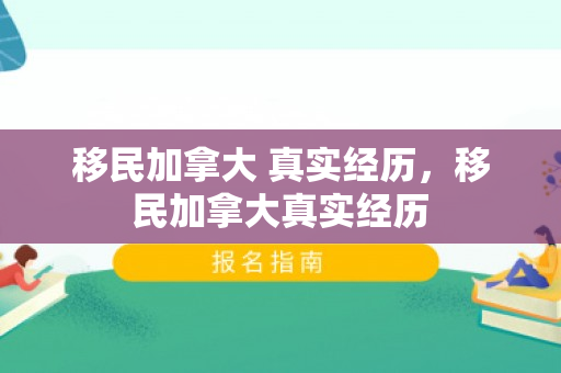 移民加拿大 真实经历，移民加拿大真实经历