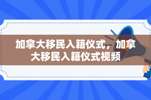 加拿大移民入籍仪式，加拿大移民入籍仪式视频