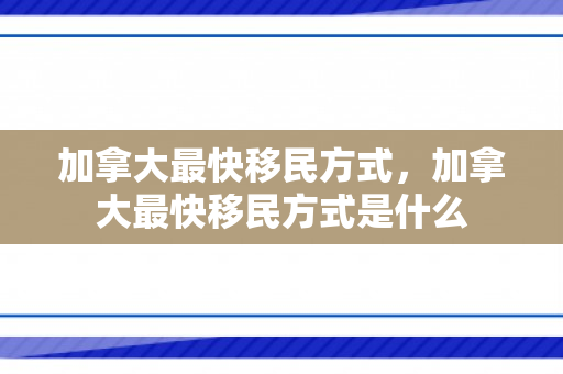 加拿大最快移民方式，加拿大最快移民方式是什么