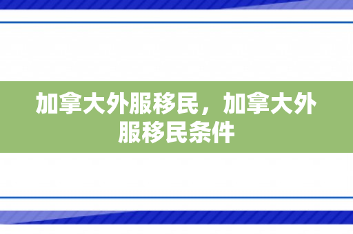 加拿大外服移民，加拿大外服移民条件