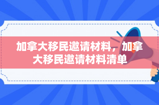 加拿大移民邀请材料，加拿大移民邀请材料清单