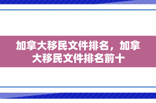 加拿大移民文件排名，加拿大移民文件排名前十