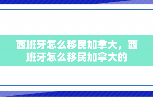 西班牙怎么移民加拿大，西班牙怎么移民加拿大的