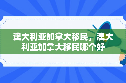 澳大利亚加拿大移民，澳大利亚加拿大移民哪个好