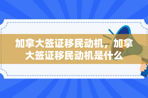 加拿大签证移民动机，加拿大签证移民动机是什么