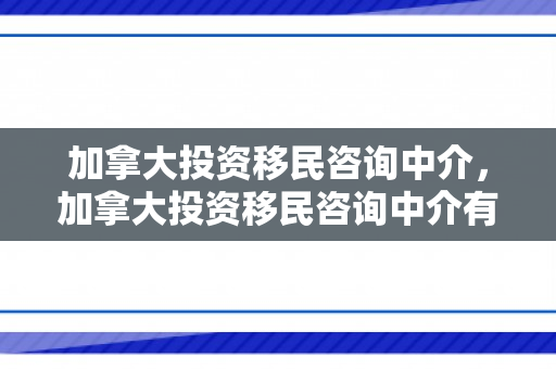 加拿大投资移民咨询中介，加拿大投资移民咨询中介有哪些