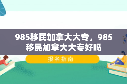 985移民加拿大大专，985移民加拿大大专好吗