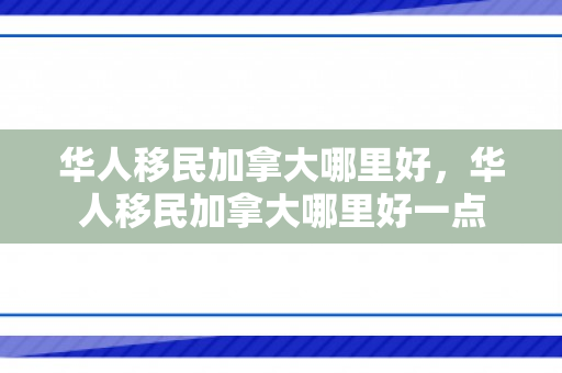 华人移民加拿大哪里好，华人移民加拿大哪里好一点