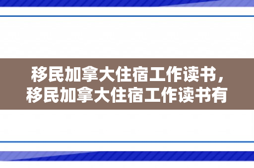 移民加拿大住宿工作读书，移民加拿大住宿工作读书有用吗