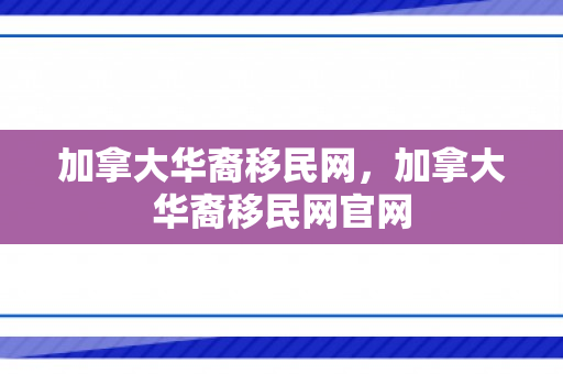 加拿大华裔移民网，加拿大华裔移民网官网