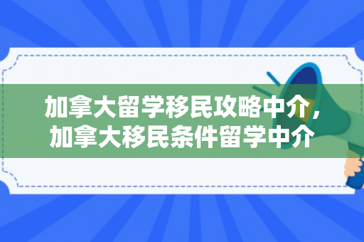 加拿大留学移民攻略中介，加拿大移民条件留学中介