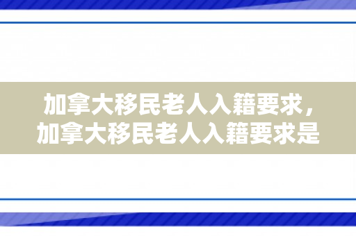 加拿大移民老人入籍要求，加拿大移民老人入籍要求是什么