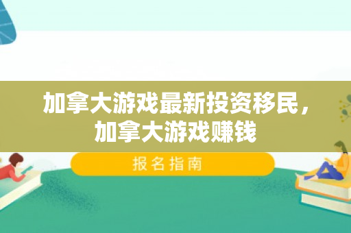 加拿大游戏最新投资移民，加拿大游戏赚钱