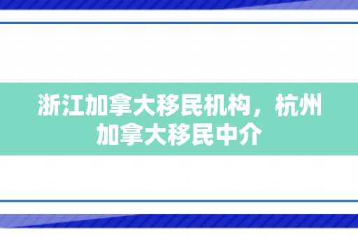 浙江加拿大移民机构，杭州加拿大移民中介