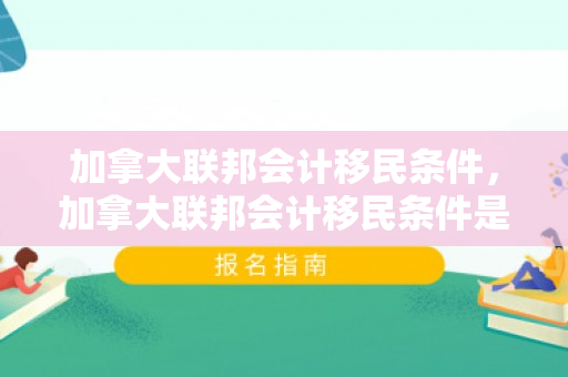 加拿大联邦会计移民条件，加拿大联邦会计移民条件是什么