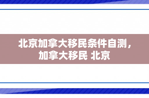 北京加拿大移民条件自测，加拿大移民 北京