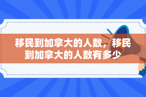 移民到加拿大的人数，移民到加拿大的人数有多少