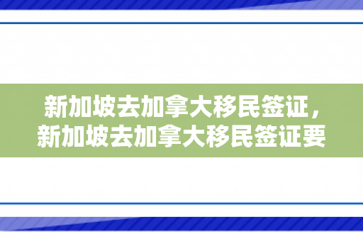 新加坡去加拿大移民签证，新加坡去加拿大移民签证要多久