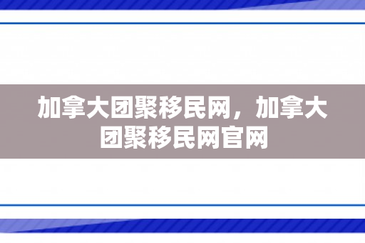 加拿大团聚移民网，加拿大团聚移民网官网