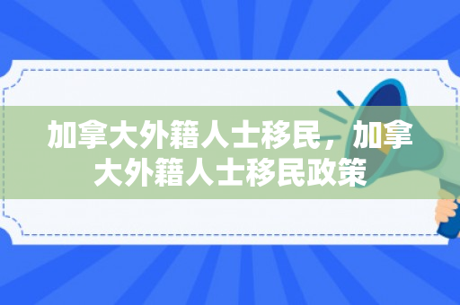 加拿大外籍人士移民，加拿大外籍人士移民政策