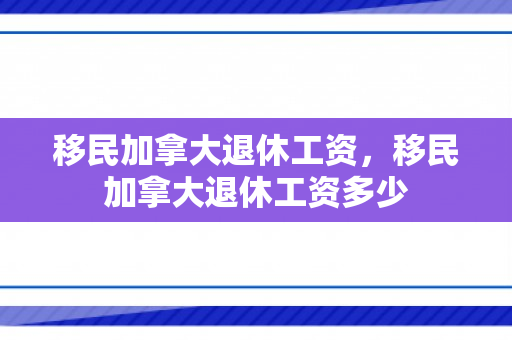 移民加拿大退休工资，移民加拿大退休工资多少