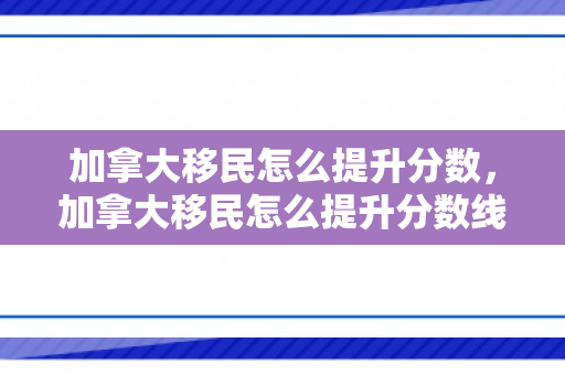 加拿大移民怎么提升分数，加拿大移民怎么提升分数线的