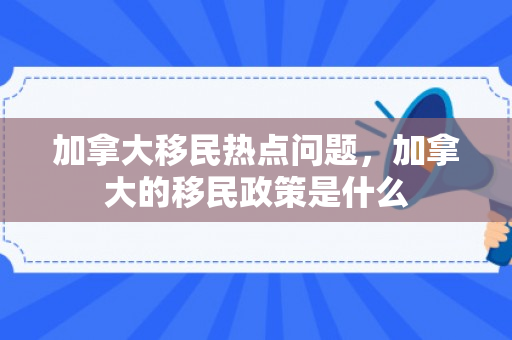 加拿大移民热点问题，加拿大的移民政策是什么