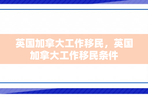 英国加拿大工作移民，英国加拿大工作移民条件