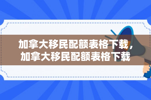 加拿大移民配额表格下载，加拿大移民配额表格下载