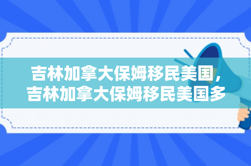 吉林加拿大保姆移民美国，吉林加拿大保姆移民美国多少钱