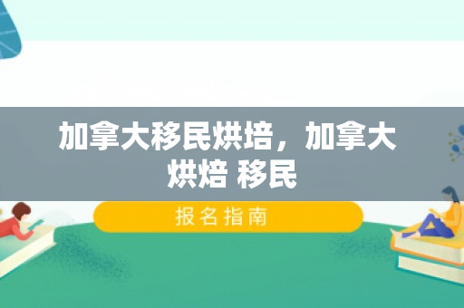 加拿大移民烘培，加拿大 烘焙 移民
