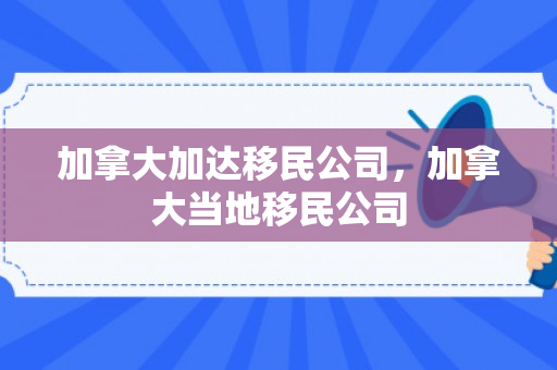 加拿大加达移民公司，加拿大当地移民公司