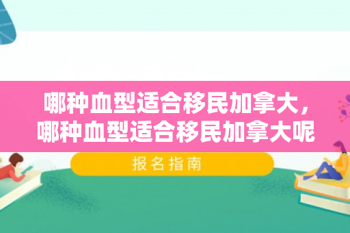 哪种血型适合移民加拿大，哪种血型适合移民加拿大呢