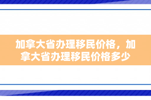 加拿大省办理移民价格，加拿大省办理移民价格多少