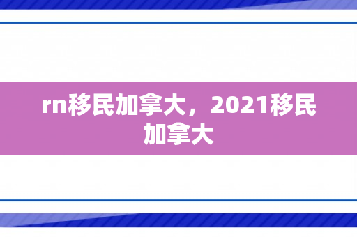 rn移民加拿大，2021移民加拿大