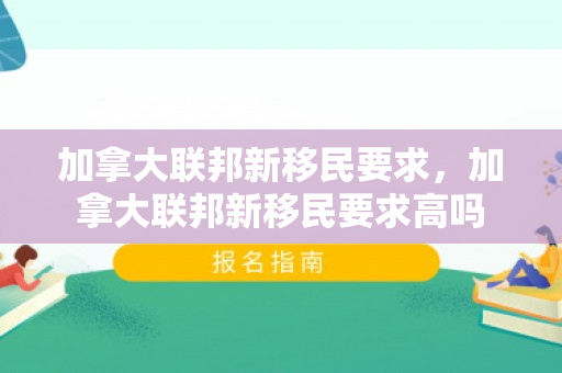 加拿大联邦新移民要求，加拿大联邦新移民要求高吗
